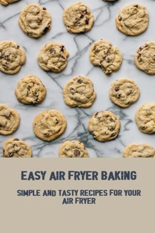 Easy Air Fryer Baking: Simple And Tasty Recipes For Your Air Fryer