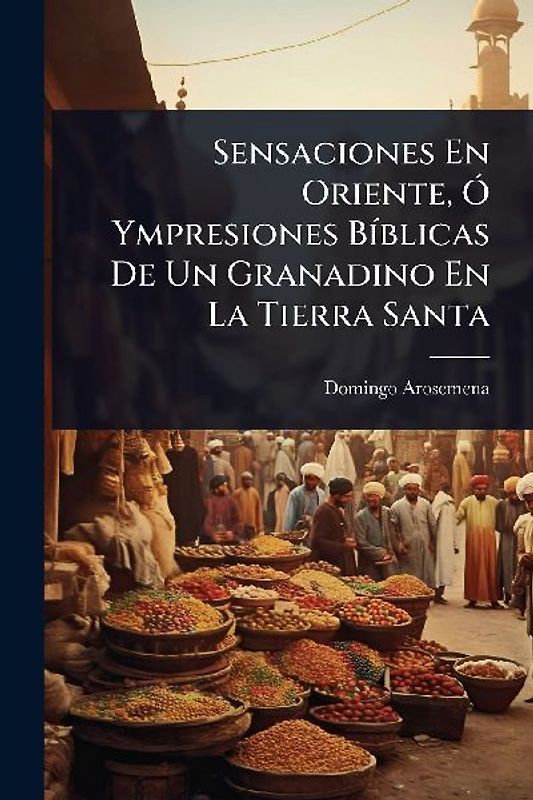 Sensaciones En Oriente, Ã" Ympresiones BÃ-blicas De Un Granadino En La Tierra Santa