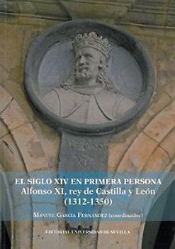 El siglo XIV en primera persona : Alfonso XI, rey de Castilla y León, 1312-1350