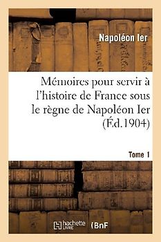 Mémoires Pour Servir À l'Histoire de France Sous Le Règne de Napoléon Ier. Tome 1
