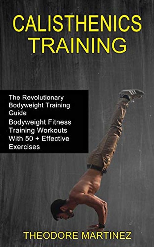 Calisthenics Training: The Revolutionary Bodyweight Training Guide (Bodyweight Fitness Training Workouts With 50 + Effective Exercises)