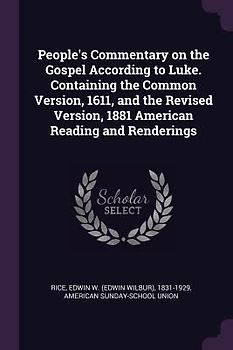 People's Commentary on the Gospel According to Luke. Containing the Common Version, 1611, and the Revised Version, 1881 American Reading and Renderings
