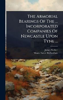 The Armorial Bearings Of The ... Incorporated Companies Of Newcastle Upon Tyne ...
