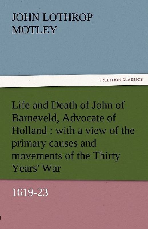 Life and Death of John of Barneveld, Advocate of Holland : with a view of the primary causes and movements of the Thirty Years' War, 1619-23