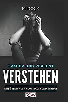 Trauer und Verlust Verstehen.: Das Überwinden von Trauer und Verlust.