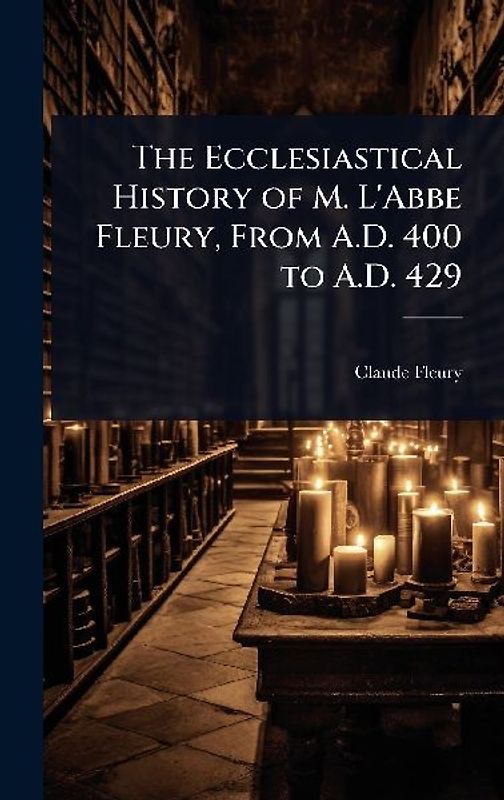 The Ecclesiastical History of M. L'Abbe Fleury, From A.D. 400 to A.D. 429