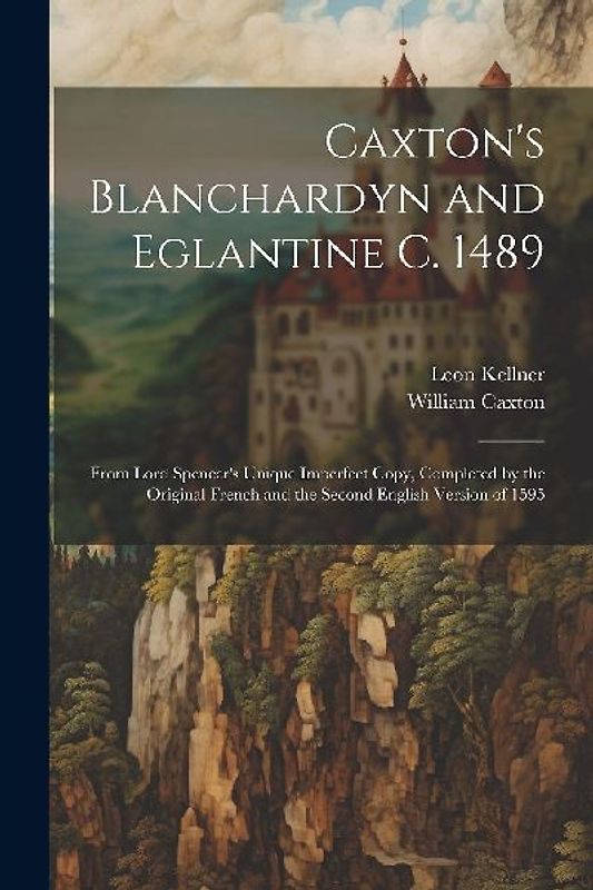 Caxton's Blanchardyn and Eglantine C. 1489: From Lord Spencer's Unique Imperfect Copy, Completed by the Original French and the Second English Version