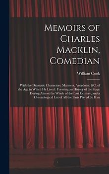 Memoirs of Charles Macklin, Comedian: With the Dramatic Characters, Manners, Anecdotes, &c. of the Age in Which He Lived: Forming an History of the St