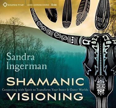 Shamanic Visioning: Connecting with Spirit to Transform Your Inner and Outer Worlds