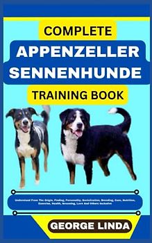 COMPLETE APPENZELLER SENNENHUNDE TRAINING BOOK: Understand From The Origin, Finding, Personality, Socialization, Breeding, Care, Nutrition, Exercise, Health, Grooming, Love And Others Inclusive