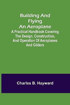 Building and Flying an Aeroplane; A practical handbook covering the design, construction, and operation of aeroplanes and gliders