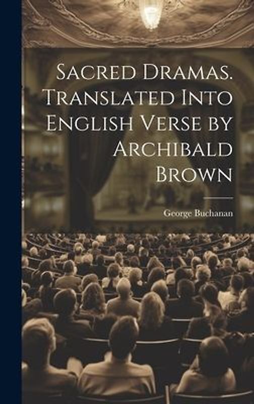 Sacred Dramas. Translated Into English Verse by Archibald Brown