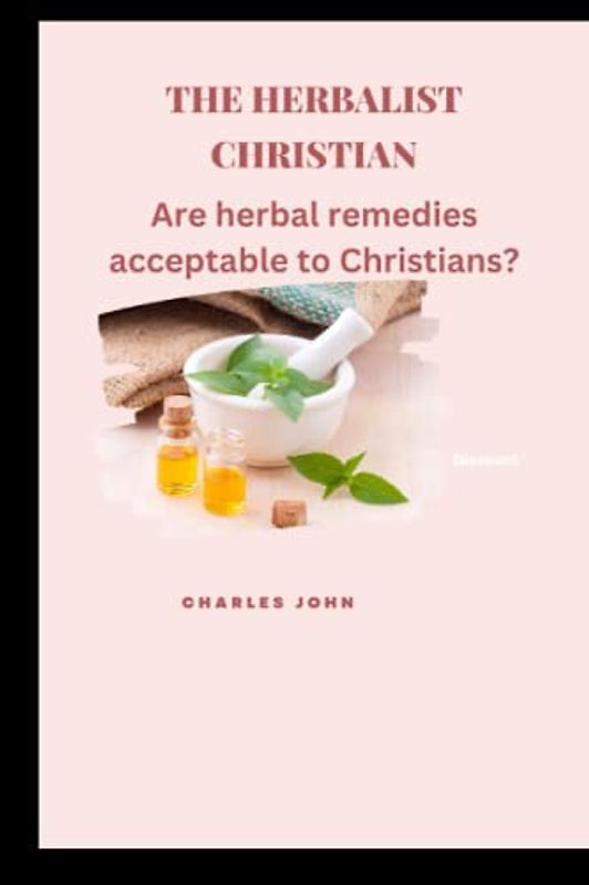THE HERBALIST CHRISTIAN: Are herbal remedies acceptable to Christians?