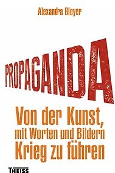 Propaganda. Von der Kunst, mit Worten und Bildern Krieg zu führen
