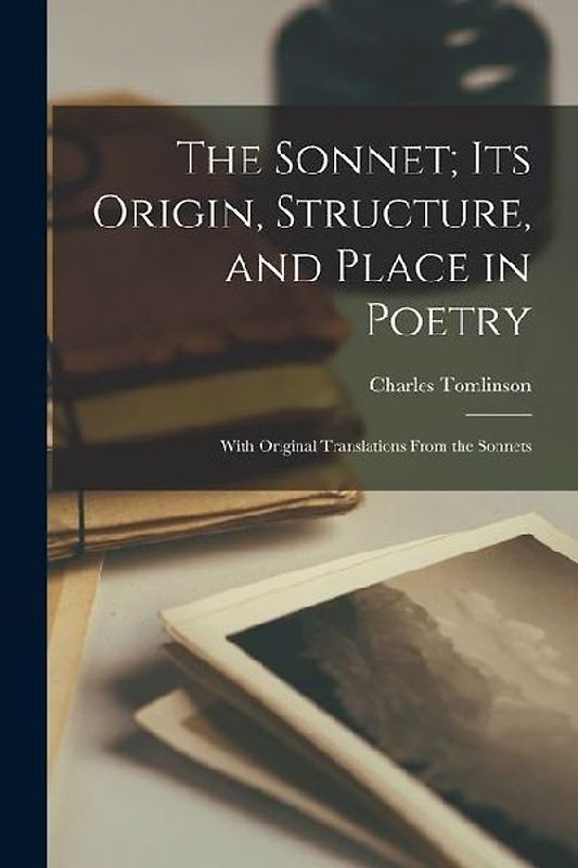 The Sonnet; Its Origin, Structure, and Place in Poetry: With Original Translations From the Sonnets