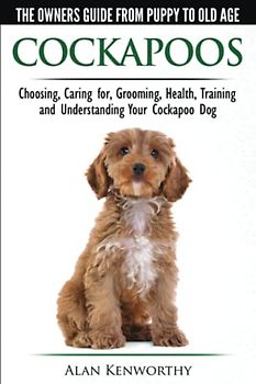 Cockapoos - The Owners Guide from Puppy to Old Age - Choosing, Caring for, Grooming, Health, Training and Understanding Your Cockapoo Dog