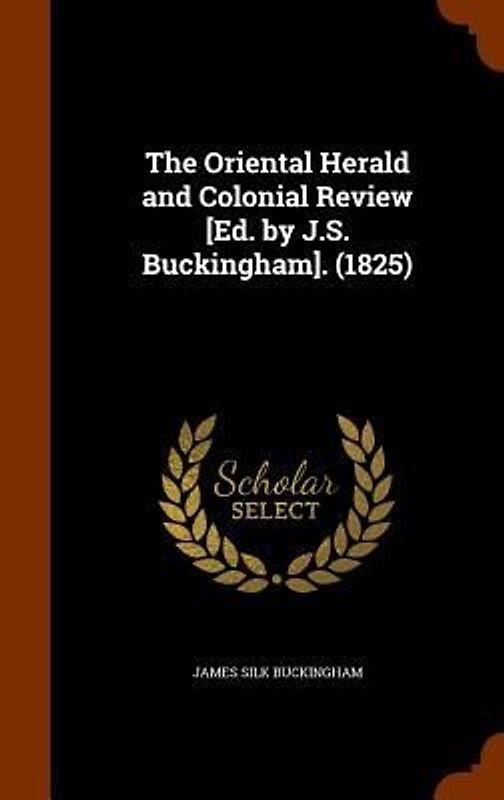 The Oriental Herald and Colonial Review [Ed. by J.S. Buckingham]. (1825)