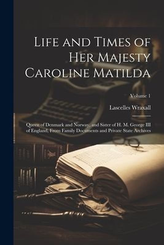 Life and Times of Her Majesty Caroline Matilda: Queen of Denmark and Norway, and Sister of H. M. George III of England, From Family Documents and Priv