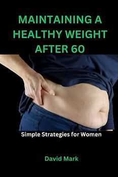 MAINTAINING A HEALTHY WEIGHT AFTER 60: Simple Strategies for Women