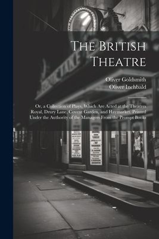 The British Theatre: Or, a Collection of Plays, Which Are Acted at the Theatres Royal, Drury Lane, Covent Garden, and Haymarket. Printed Un