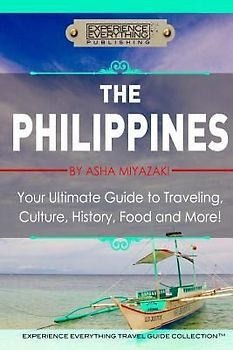 The Philippines: Your Ultimate Guide to Traveling, Culture, History, Food and More: Experience Everything Travel Guide Collection