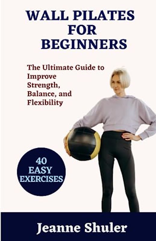 WALL PILATES FOR BEGINNERS: The Ultimate Guide to Improve Strength, Balance, and Flexibility
