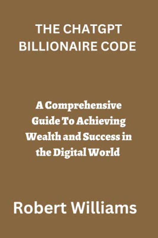 THE CHATGPT BILLIONAIRE CODE: A Comprehensive Guide To Achieving Wealth and Success in the Digital World