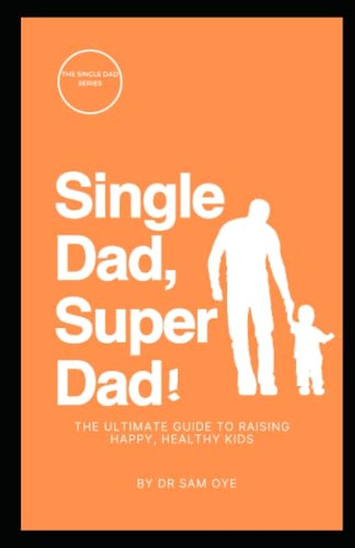 Single Dad, Super Dad: The Ultimate Guide to Raising Happy, Healthy Kids: A practical guide for single dads who want to raise happy, healthy kids