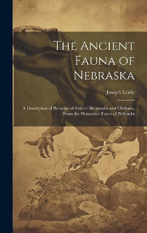 The Ancient Fauna of Nebraska: A Description of Remains of Extinct Mammalia and Chelonia, From the Mauvaises Terres of Nebraska
