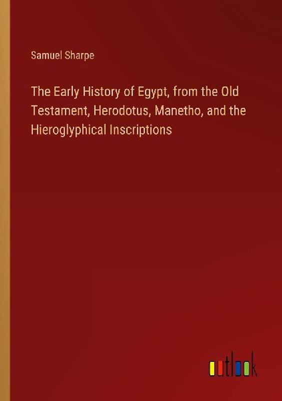 The Early History of Egypt, from the Old Testament, Herodotus, Manetho, and the Hieroglyphical Inscriptions