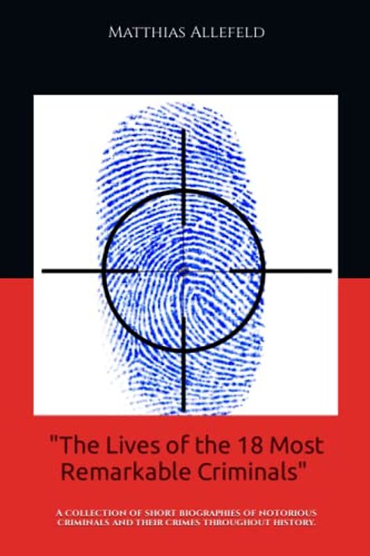 "The Lives of the 18 Most Remarkable Criminals" by Matthias Allefeld: A Collection of short Biographies of Notorious Criminals and their Crimes throughout History.