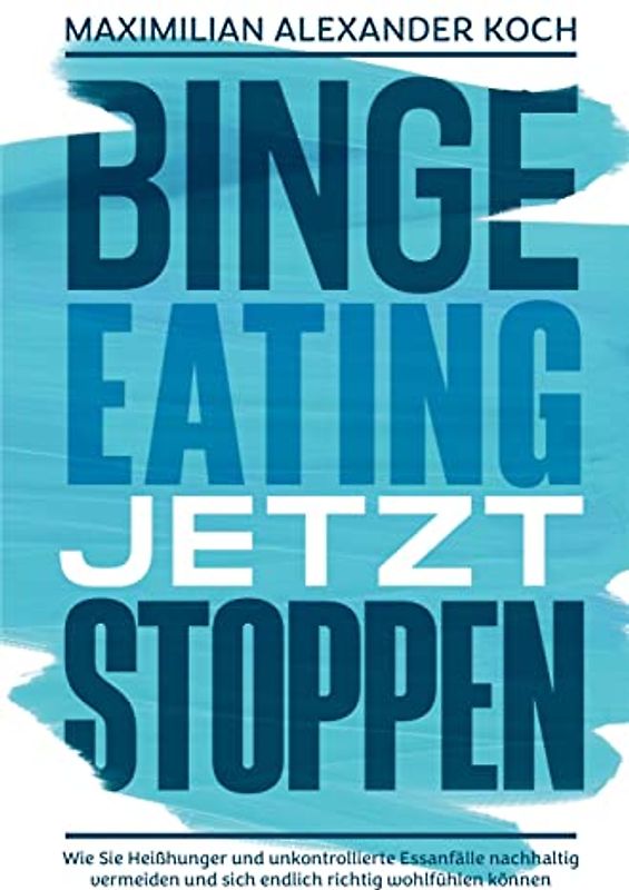 Binge Eating jetzt stoppen: Wie Sie Heißhunger und unkontrollierte Essanfälle nachhaltig vermeiden und sich endlich richtig wohlfühlen können