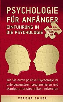 Psychologie für Anfänger - Einführung in die Psychologie: Wie Sie durch positive Psychologie Ihr Unterbewusstsein programmieren und Manipulationstechniken erkennen - inkl. psychologischer Effekte +NLP
