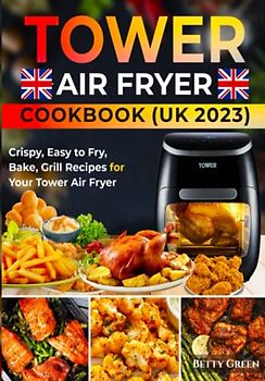 Tower Air Fryer Cookbook UK: Crispy, Easy To Fry, Bake, Grill Recipes For Your Tower Air Fryer