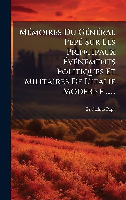 MÃ(c)moires Du GÃ(c)nÃ(c)ral PepÃ(c) Sur Les Principaux ÃvÃ(c)nements Politiques Et Militaires De L'italie Moderne ......