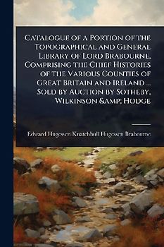Catalogue of a Portion of the Topographical and General Library of Lord Brabourne, Comprising the Chief Histories of the Various Counties of Great Britain and Ireland ... Sold by Auction by Sotheby, Wilkinson & Hodge
