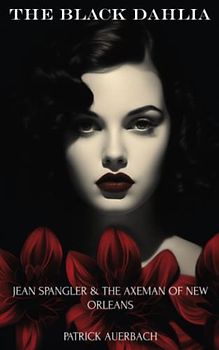 The Black Dahlia Jean Spangler & The Axeman Of New Orleans: The Unsolved Murders Of The Black Dahlia And Jean Spangler & The Axeman Of New Orleans