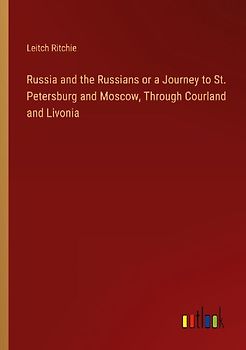 Russia and the Russians or a Journey to St. Petersburg and Moscow, Through Courland and Livonia