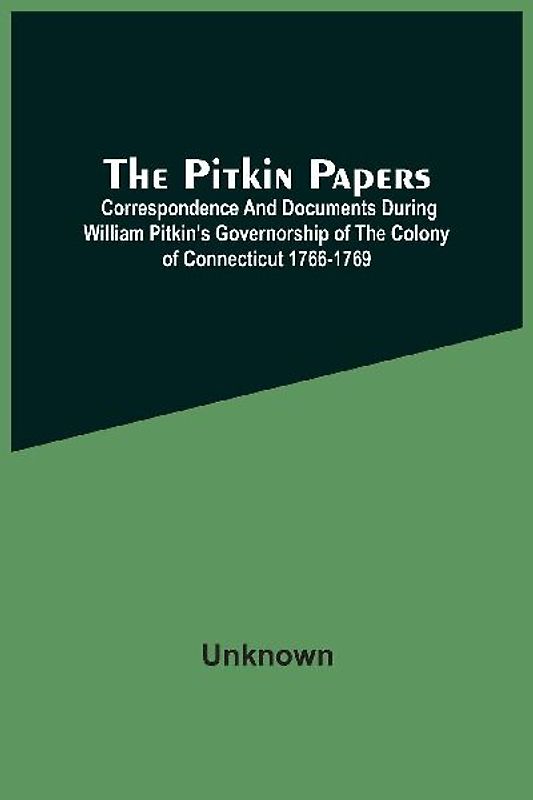 The Pitkin Papers; Correspondence And Documents During William Pitkin'S Governorship Of The Colony Of Connecticut 1766-1769