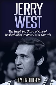 Jerry West: The Inspiring Story of One of Basketball’s Greatest Point Guards (Basketball Biography Books)
