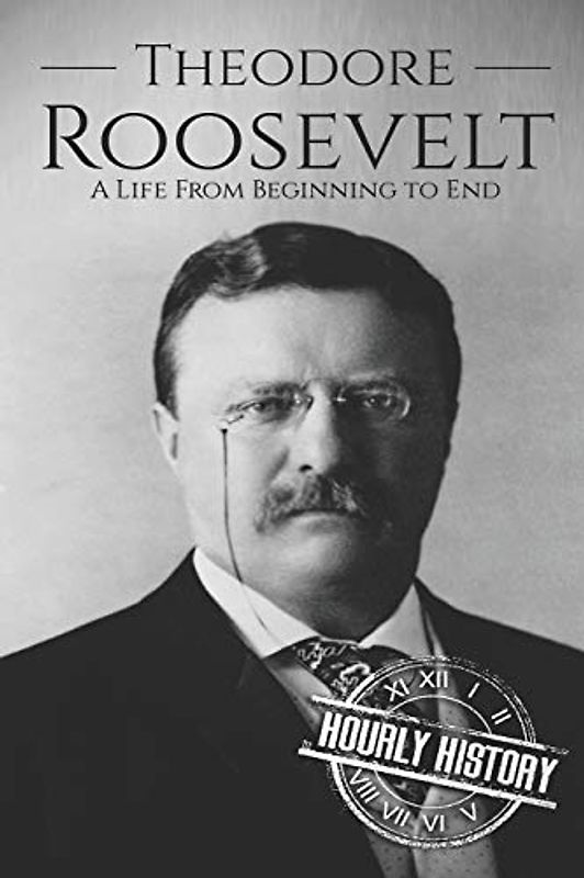 Theodore Roosevelt: A Life from Beginning to End (Biographies of US Presidents, Band 26)