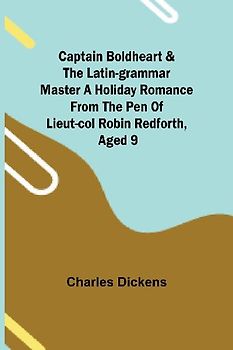 Captain Boldheart & the Latin-Grammar Master A Holiday Romance from the Pen of Lieut-Col. Robin Redforth, aged 9