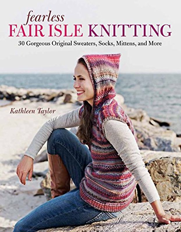 Fearless Fair Isle Knitting: 30 Gorgeous Original Sweaters, Socks, Mittens, and More - Kathleen Taylor
