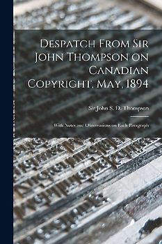 Despatch From Sir John Thompson on Canadian Copyright, May, 1894 [microform]: With Notes and Observations on Each Paragraph