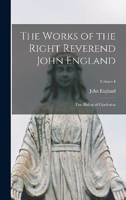 The Works of the Right Reverend John England: First Bishop of Charleston; Volume I