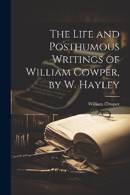 The Life and Posthumous Writings of William Cowper, by W. Hayley