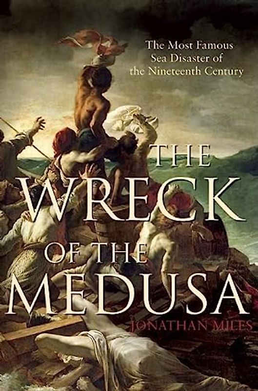 The Wreck of the Medusa: The Most Famous Sea Disaster of the Nineteenth Century - Jonathan Miles