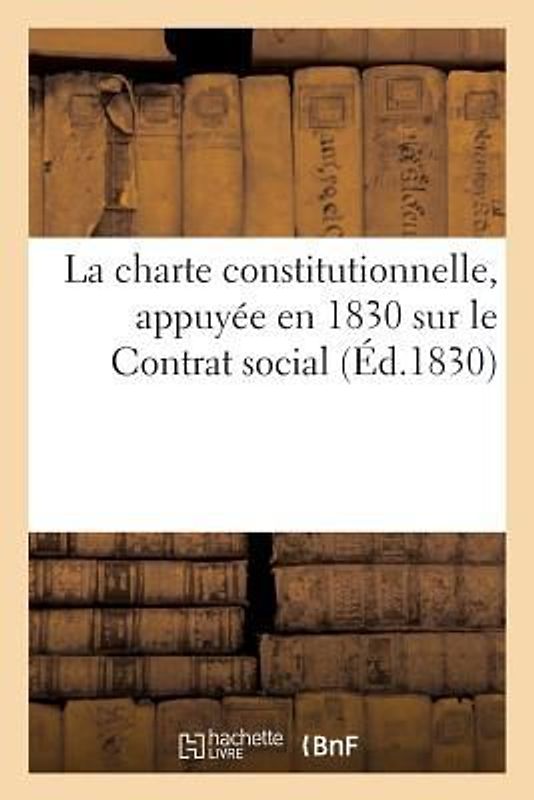 La Charte Constitutionnelle, Appuyée En 1830 Sur Le Contrat Social: Acceptée Et Jurée Par S. M. Louis-Philippe Ier, Proclamé Roi Des Français