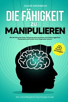 Die Fähigkeit zu Manipulieren - Der vollumfängliche Psychologie Guide: Wie Sie Menschen lesen, Körpersprache verstehen und mittels suggestiver ... steuern inkl. 3 NLP Konterstrategien