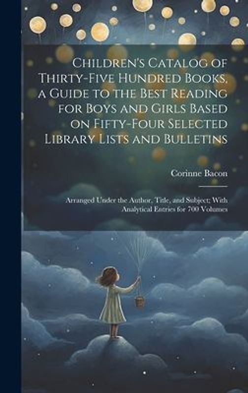 Children's Catalog of Thirty-five Hundred Books, a Guide to the Best Reading for Boys and Girls Based on Fifty-four Selected Library Lists and Bulletins; Arranged Under the Author, Title, and Subject; With Analytical Entries for 700 Volumes